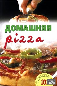Домашняя pizza: Рецепты мирового класса