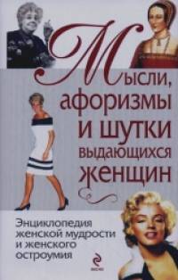 Мысли, афоризмы и шутки выдающихся женщин: Энциклопедия женской мудрости и женского остроумия