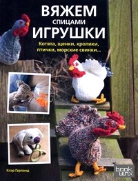 Вяжем спицами игрушки: Котята, щенки, кролики, птички, морские свинки
