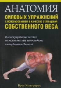 Анатомия силовых упражнений с использованием в качестве отягощения собственного веса: Иллюстрированное пособие по развитию силы, выносливости и координации движений