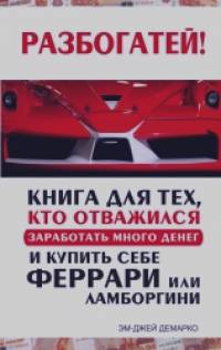 Разбогатей! Книга для тех, кто отважился заработать много денег и купить себе Феррари или Ламборгини