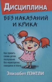 Дисциплина без наказаний и крика: Как привить своим детям послушание без нервотрепки, скандалов и плача