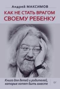 Как не стать врагом своему ребенку: Книга для детей и родителей, которые хотят быть вместе