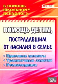Помощь детям, пострадавшим от насилия в семье: Правовые аспекты. Тренинговые занятия. Рекомендации
