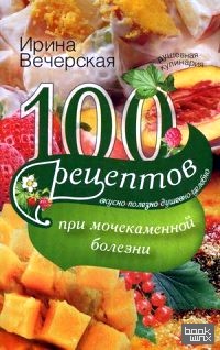 100 рецептов при мочекаменной болезни: Вкусно, полезно, душевно, целебно