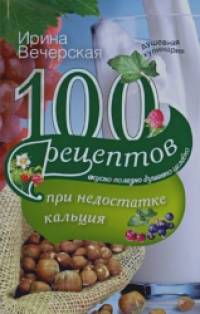 100 рецептов при недостатке кальция: Вкусно, полезно, душевно, целебно