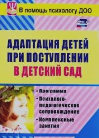 Адаптация детей при поступлении в детский сад: Программа, психолого-педагогическое сопровождение, комплексные занятия