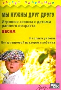 Мы нужны друг другу: Весна. Игровые сеансы с детьми раннего возраста