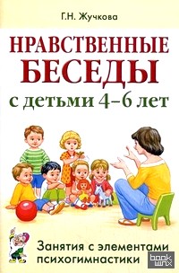 Нравственные беседы с детьми 4-6 лет: Занятия с элементами психогимнастики. Практическое пособие для психологов, воспитателей, педагогов