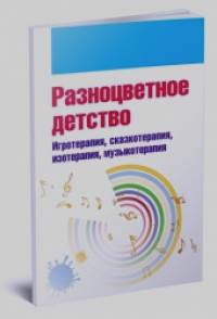 Разноцветное детство: Игротерапия, сказкотерапия, изотерапия, музыкотерапия