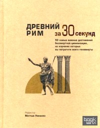 Древний Рим за 30 секунд: 50 важнейших достижений бессмертной цивилизации, на изучение которых вы потратите всего полминуты