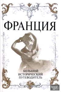 Франция: Большой исторический путеводитель