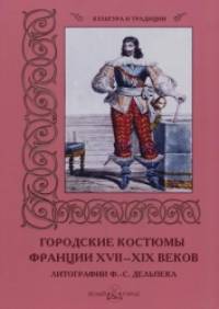 Городские костюмы Франции XVII-XIX веков: Литографии Ф. -С. Дельпека
