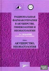 Рациональная фармакотерапия в акушерстве, гинекологии и неонатологии: Руководство для практикующих врачей. В 2-х томах. Том 1: Акушерство, неонатология