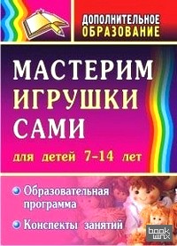 Мастерим игрушки сами: Образовательная программа и конспекты занятий. Для детей 7-14 лет