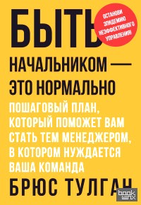 Быть начальником – это нормально: Пошаговый план, который поможет вам стать тем менеджером, в котором нуждается ваша команда