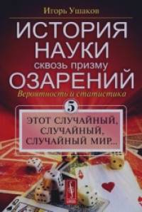 История науки сквозь призму озарения: Книга 5: Вероятность и статистика: этот случайный, случайный, случайный мир