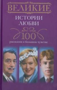 Великие истории любви: 100 рассказов о большом чувстве