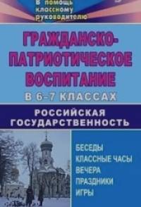 Гражданско-патриотическое воспитание в 6-7 классах: Российская государственность: беседы, классные вечера, праздники, игры