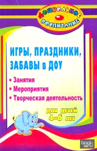 Игры, праздники и забавы в ДОУ для детей 4-6 лет: Занятия, мероприятия, творческая деятельность