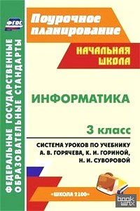 «Информатика: 3 класс. Поурочное планирование. Система уроков по учебнику А. В. Горячева, К. И. Гориной, Н. И. Суворовой. «Школа 2100». ФГОС»