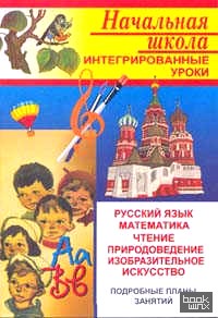 Интегрированные уроки: Подробные планы занятий. Русский язык. Математика. Чтение. Природоведение. Изобразительное искусство