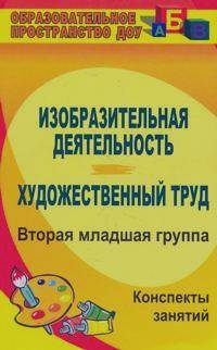 Изобразительная деятельность: Художественный труд. Вторая младшая группа. Конспекты занятий