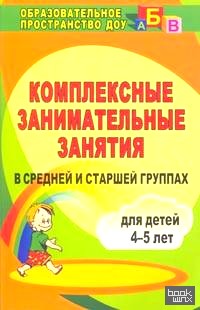 Комплексные занимательные занятия в средней и старшей группах: Для детей 4-5 лет