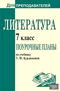 Литература: 7 класс. Поурочные планы по учебнику Т. Ф. Курдюмовой