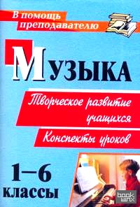 Музыка: 1-6 класс. Творческое развитие учащихся. Конспекты уроков