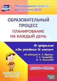 «Образовательный процесс: Планирование на каждый день по программе «От рождения до школы» под редакцией Н. Е. Вераксы, Т. С. Комаровой, М. А. Васильевой. Декабрь-февраль. Средняя группа (от 4 до 5 лет). ФГОС ДО»