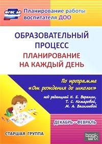 «Образовательный процесс: Планирование на каждый день по программе «От рождения до школы» под редакцией Н. Е. Вераксы, Т. С. Комаровой, М. А. Васильевой. Декабрь-февраль. Старшая группа. ФГОС»