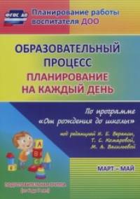 «Образовательный процесс: Планирование на каждый день по программе «От рождения до школы» под редакцией Н. Е. Вераксы, Т. С. Комаровой, М. А. Васильевой. Март-май. Подготовительная группа. ФГОС ДО»