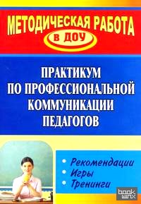 Практикум по профессиональной коммуникации педагогов: Рекомендации, игры, тренинги