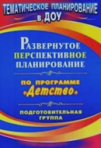 «Развернутое перспективное планирование по программе «Детство»: Подготовительная группа»