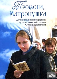 Помоги, Матронушка: жизнеописание и посмертные чудеса блаженной старицы Матроны Московской с приложением акафиста
