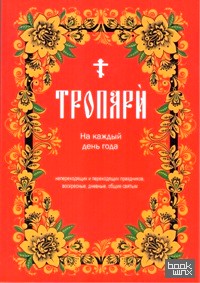 Тропари на каждый день года непреходящих и переходящих праздников, воскресные, дневные, общие