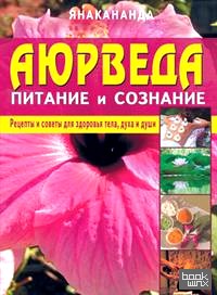 Аюрведа: питание и сознание: Рецепты и советы для здоровья тела, духа и души