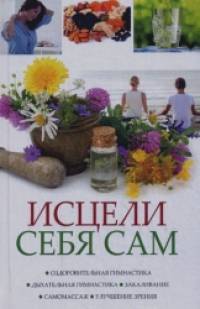Исцели себя сам: Оздоровительная гимнастика, дыхательная гимнастика, закаливание, самомассаж, улучшение зрения