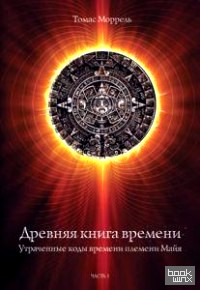 Древняя книга времени: Утраченные коды времени племени Майя. Часть 1
