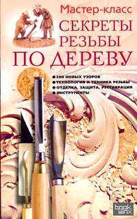 Секреты резьбы по дереву: 200 новых узоров, технология и техника резьбы, отделка защита, реставрация, инструменты