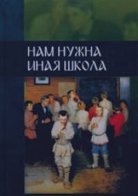 Нам нужна иная школа: Аналитический сборник по вопросам педагогики