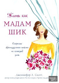 Жить как мадам Шик: Секреты французского шарма на каждый день