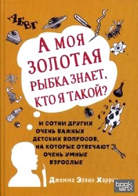 А моя золотая рыбка знает, кто я такой? И сотни других очень важных детских вопросов, на которые отвечают очень умные взрослые