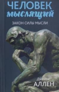 Человек мыслящий: Закон силы мысли. От нищеты к силе, или достижение душевного благополучия и покоя