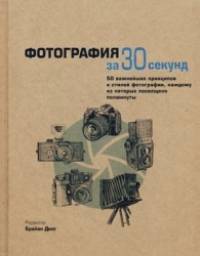 Фотография за 30 секунд: 50 важнейших принципов и стилей фотографии, каждому из которых посвящено полминуты