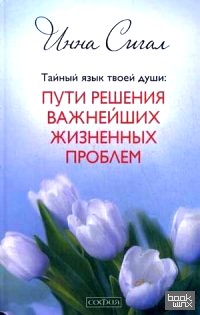 Тайный язык твоей души: Пути решения важнейших жизненных проблем
