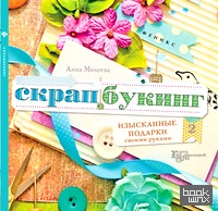 Скрапбукинг: Изысканные подарки своими руками. Руководство