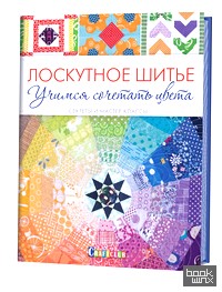 Лоскутное шитье: Учимся сочетать цвета. Секреты и мастер-классы