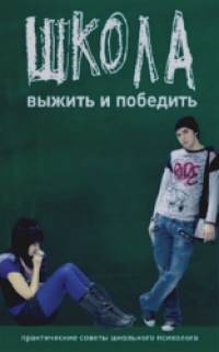 Школа: Выжить и победить. Практические советы школьного психолога